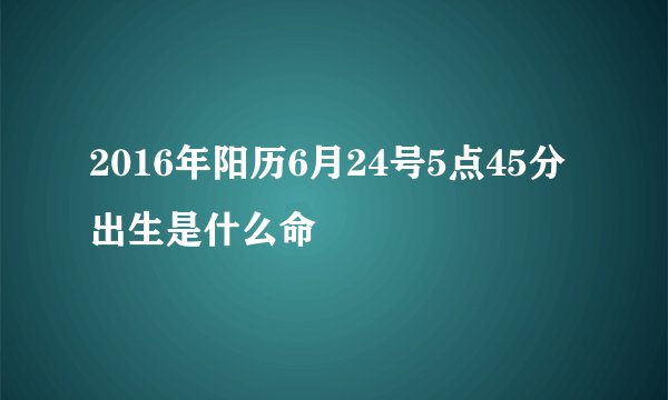 2016年阳历6月24号5点45分出生是什么命