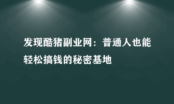 发现酷猪副业网：普通人也能轻松搞钱的秘密基地