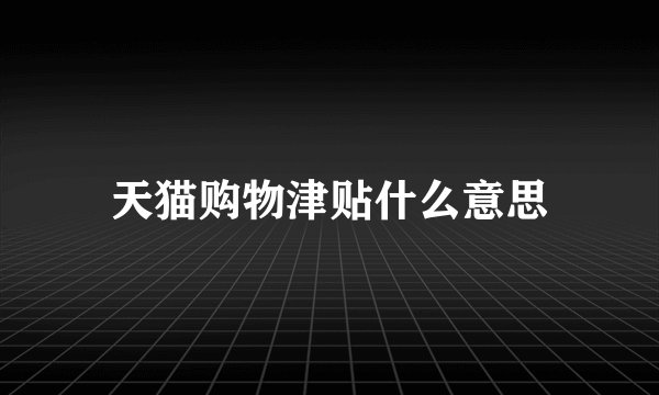 天猫购物津贴什么意思