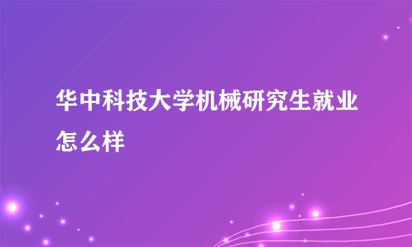 华中科技大学机械研究生就业怎么样