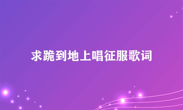 求跪到地上唱征服歌词