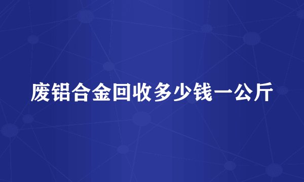 废铝合金回收多少钱一公斤