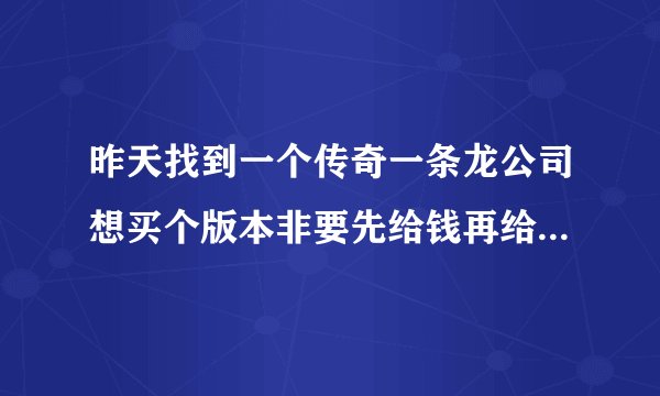 昨天找到一个传奇一条龙公司想买个版本非要先给钱再给版本请问我能相信么？