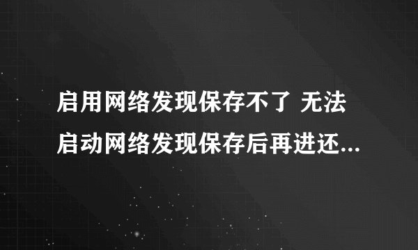 启用网络发现保存不了 无法启动网络发现保存后再进还是关闭状态怎么办