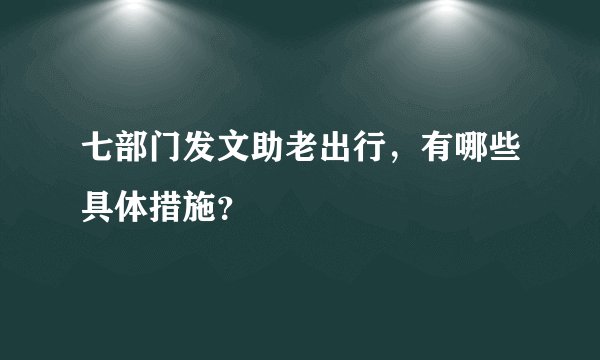 七部门发文助老出行，有哪些具体措施？