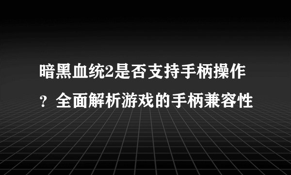 暗黑血统2是否支持手柄操作？全面解析游戏的手柄兼容性