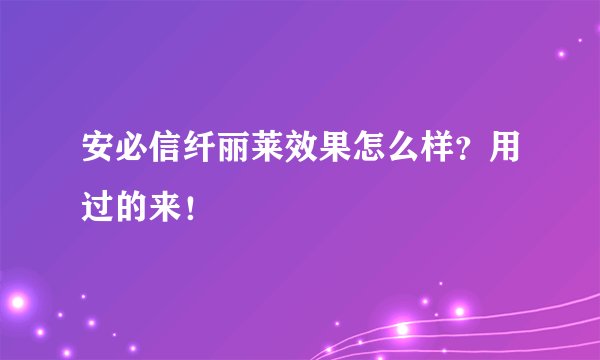 安必信纤丽莱效果怎么样？用过的来！
