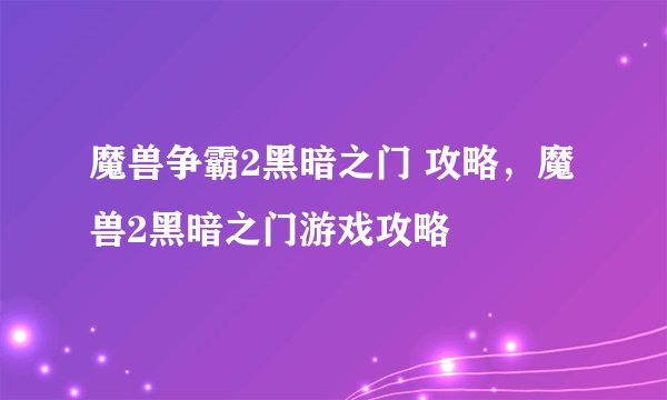 魔兽争霸2黑暗之门 攻略,魔兽2黑暗之门游戏攻略