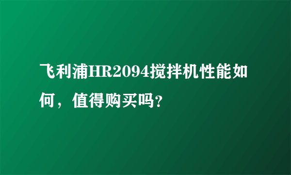 飞利浦HR2094搅拌机性能如何，值得购买吗？