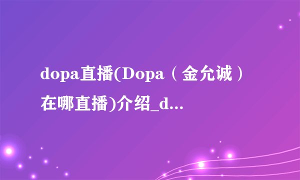 dopa直播(Dopa(金允诚)在哪直播)介绍_dopa直播(Dopa(金允诚)在哪直播)是什么