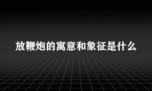 放鞭炮的寓意和象征是什么