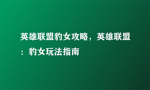 英雄联盟豹女攻略，英雄联盟：豹女玩法指南