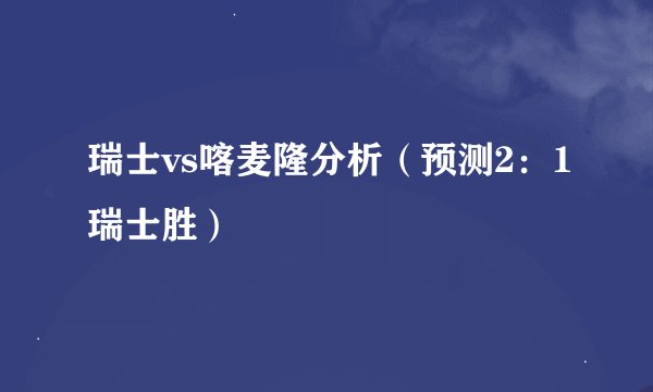 瑞士vs喀麦隆分析（预测2：1瑞士胜）