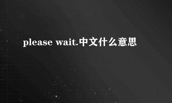 please wait.中文什么意思