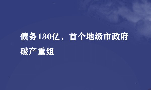 债务130亿，首个地级市政府破产重组