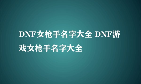 DNF女枪手名字大全 DNF游戏女枪手名字大全