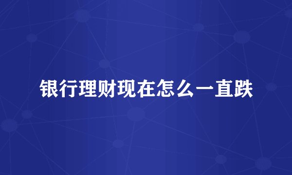 银行理财现在怎么一直跌
