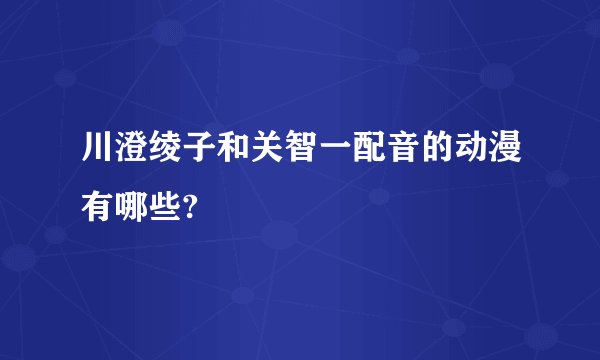 川澄绫子和关智一配音的动漫有哪些?