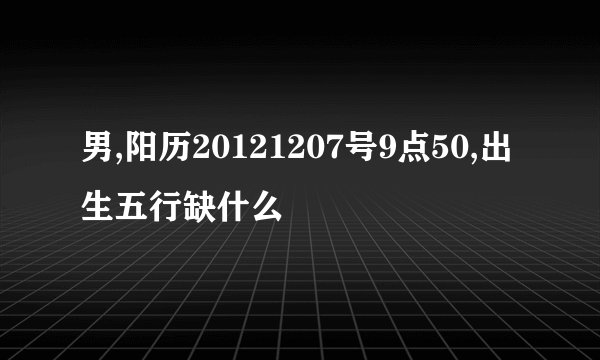 男,阳历20121207号9点50,出生五行缺什么