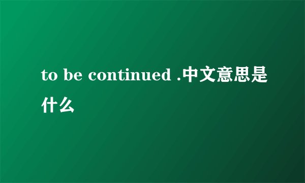 to be continued .中文意思是什么