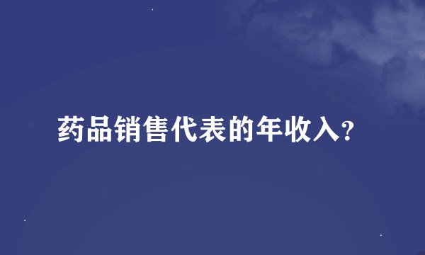 药品销售代表的年收入？