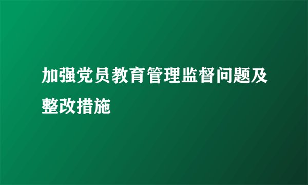 加强党员教育管理监督问题及整改措施