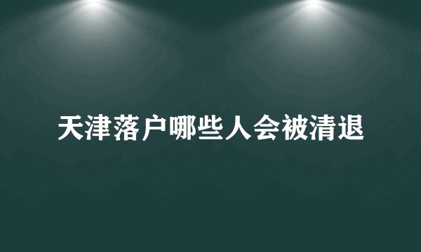 天津落户哪些人会被清退