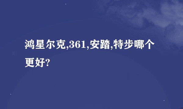 鸿星尔克,361,安踏,特步哪个更好?