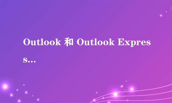 Outlook 和 Outlook Express 之间的区别