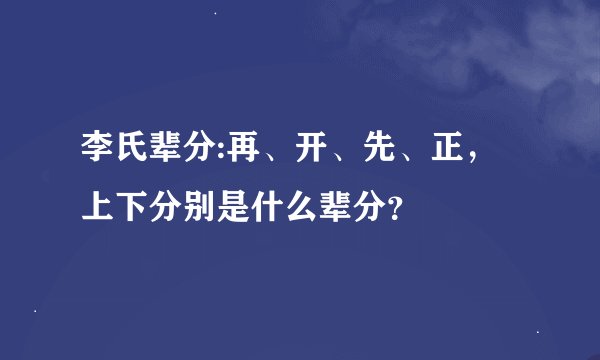 李氏辈分:再、开、先、正，上下分别是什么辈分？