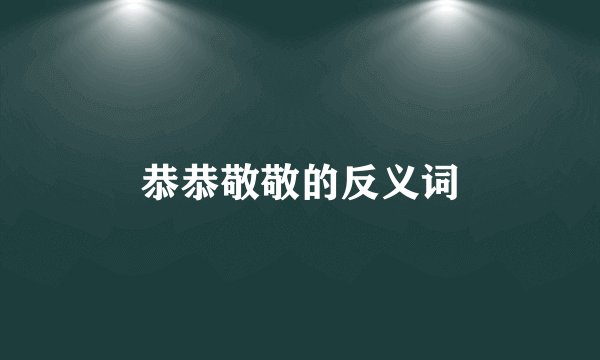 恭恭敬敬的反义词
