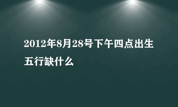 2012年8月28号下午四点出生五行缺什么