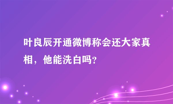 叶良辰开通微博称会还大家真相，他能洗白吗？