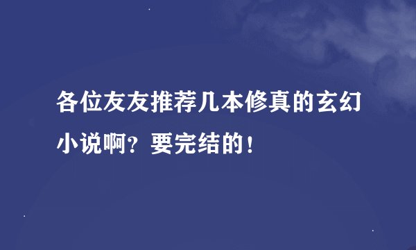 各位友友推荐几本修真的玄幻小说啊？要完结的！