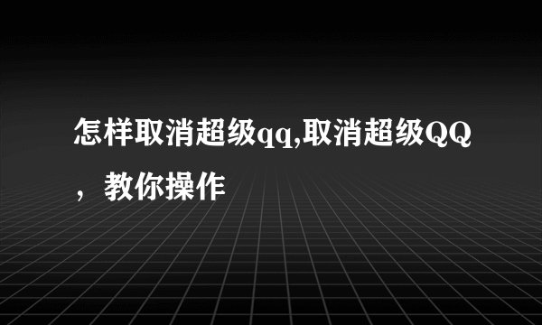 怎样取消超级qq,取消超级QQ，教你操作