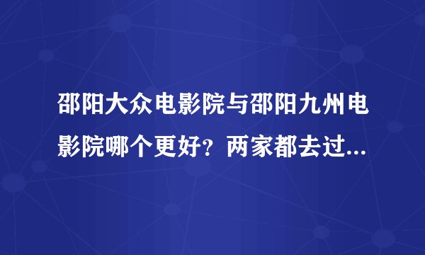 邵阳大众电影院与邵阳九州电影院哪个更好？两家都去过的给个客观...