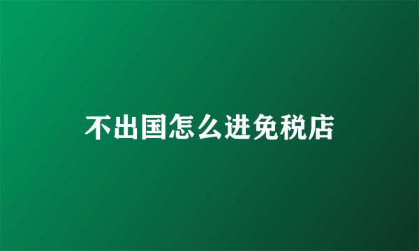 不出国怎么进免税店