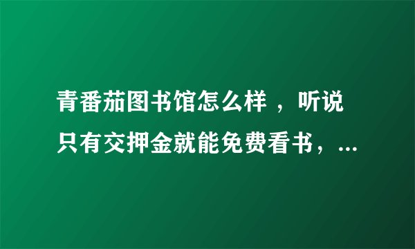 青番茄图书馆怎么样 ,听说只有交押金就能免费看书,并且是免费物流,不看书了押金全部退还?童鞋一起说说