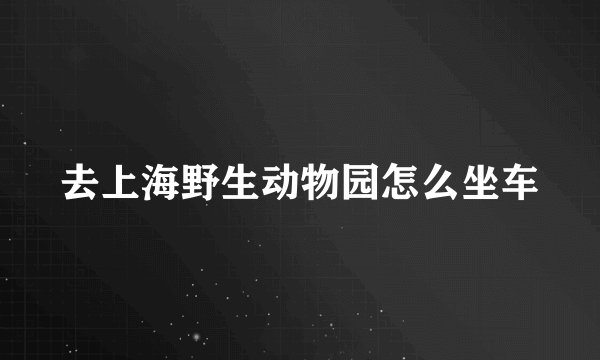 去上海野生动物园怎么坐车