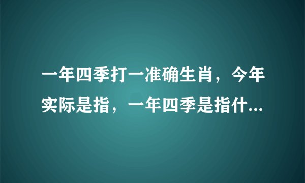 一年四季打一准确生肖，今年实际是指，一年四季是指什么生肖？