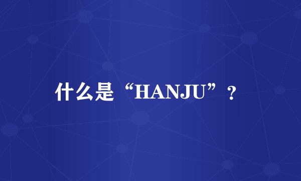 什么是“HANJU”？