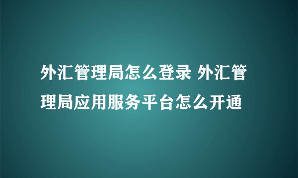 外汇管理局怎么登录 外汇管理局应用服务平台怎么开通