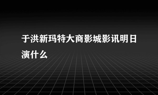 于洪新玛特大商影城影讯明日演什么