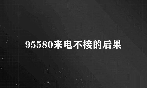 95580来电不接的后果