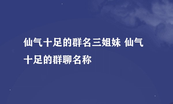 仙气十足的群名三姐妹 仙气十足的群聊名称