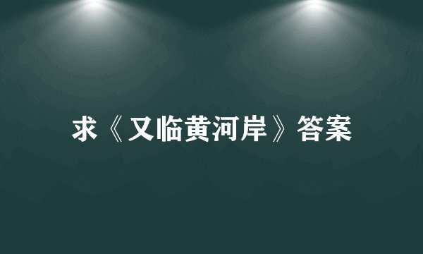 求《又临黄河岸》答案