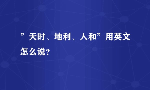 ”天时、地利、人和”用英文怎么说？