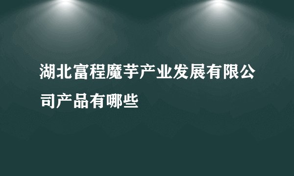 湖北富程魔芋产业发展有限公司产品有哪些