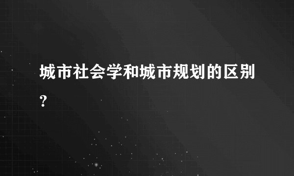 城市社会学和城市规划的区别?