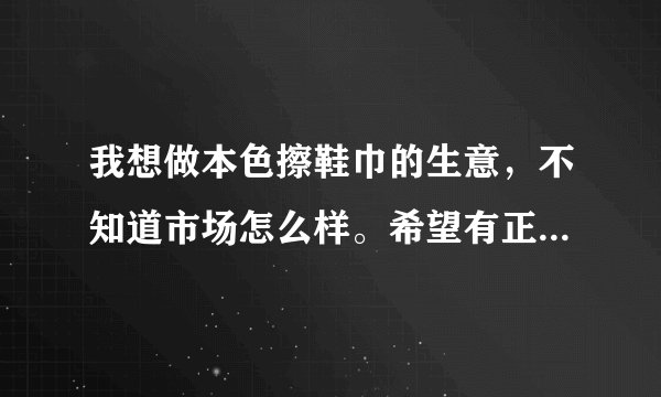 我想做本色擦鞋巾的生意，不知道市场怎么样。希望有正在做或者做了一年以上的朋友点拨一下